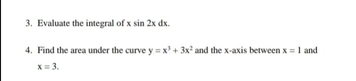 3. Evaluate the integral of x sin 2x dx.
4. Find the area under the curve y = x³ + 3x² and the x-axis between x = 1 and
X = 3.
