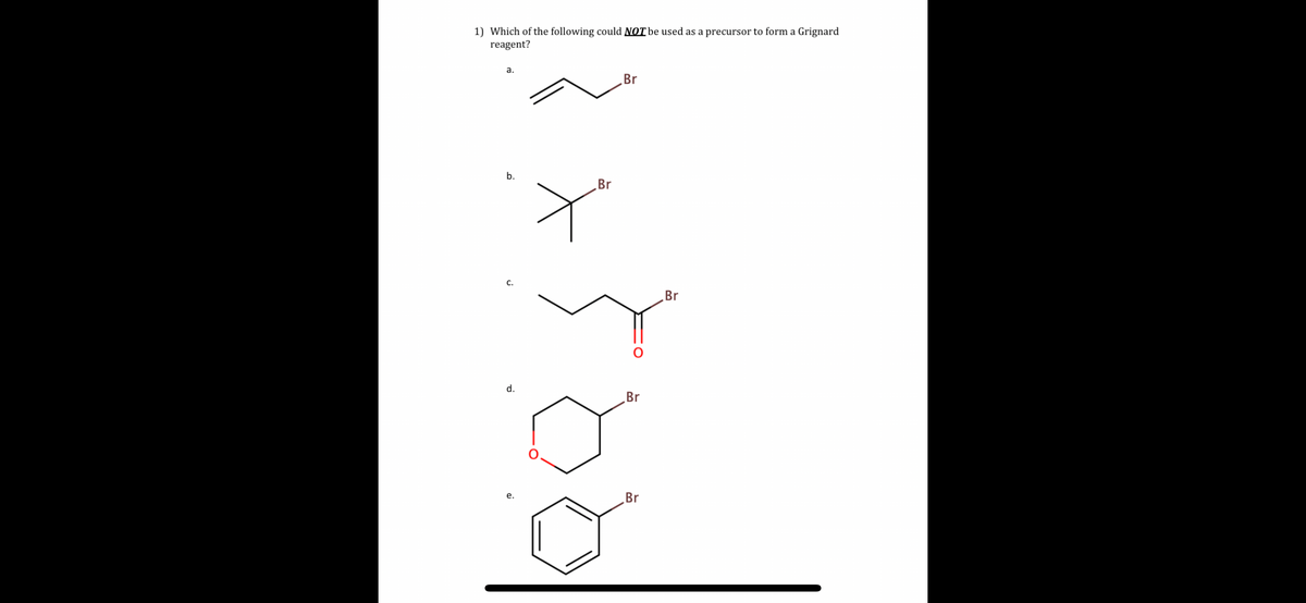 1) Which of the following could NOT be used as a precursor to form a Grignard
reagent?
a.
b.
d.
e.
Br
Br
Br
Br
Br