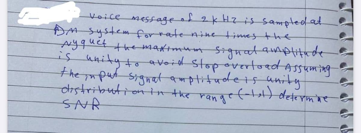 Voice messaged 2 kHzis sampled at
DA System for rate nine times the
Ayquet themaximum Signatamptitede
is unitytoavoid Stop overtoad Assuming
the aput signat amptitudeIs anity
distributionin the ranaef rmne
SNR
