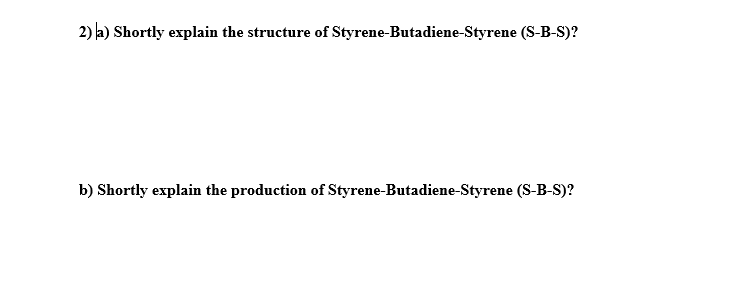 2) a) Shortly explain the structure of Styrene-Butadiene-Styrene (S-B-S)?
b) Shortly explain the production of Styrene-Butadiene-Styrene (S-B-S)?
