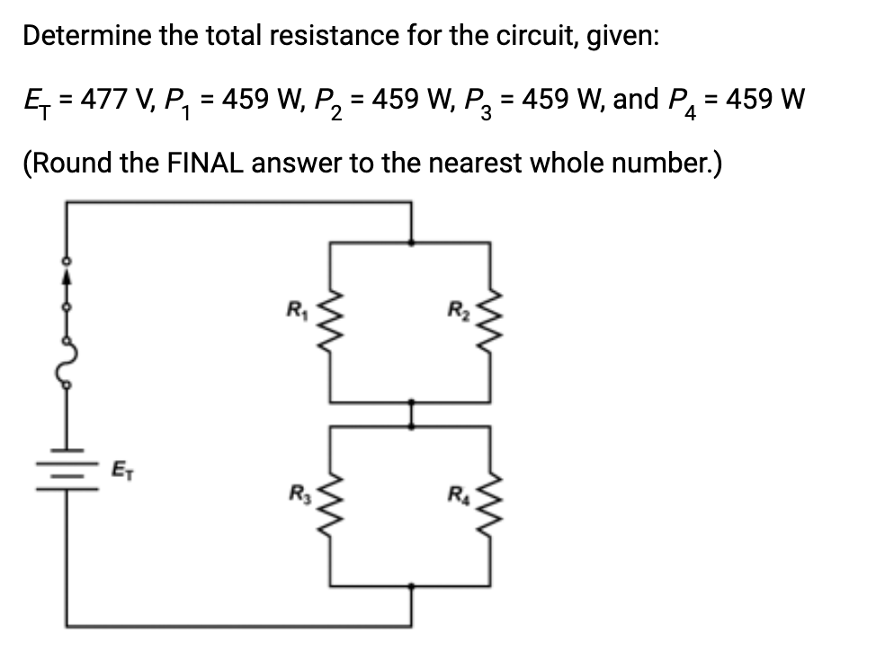 Determine the total resistance for the circuit, given:
=
E₁ = 477 V, P₁ = 459 W, P₂ = 459 W, P3 = 459 W, and P₁ 459 W
1
2
(Round the FINAL answer to the nearest whole number.)
ET
www
www
M