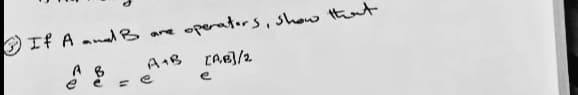 If A and B
B
are
A+B
= e
operators, show that
[AB]/2