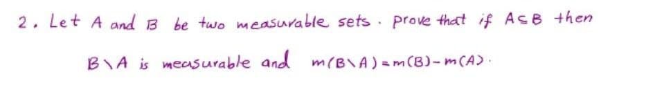 2. Let A and B be two measurable sets . prove that if AsB then
BIA is measurable and m(B\A) =m(B)-m(A)
