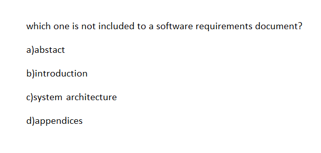 which one is not included to a software requirements document?
a)abstact
b)introduction
c)system architecture
d)appendices
