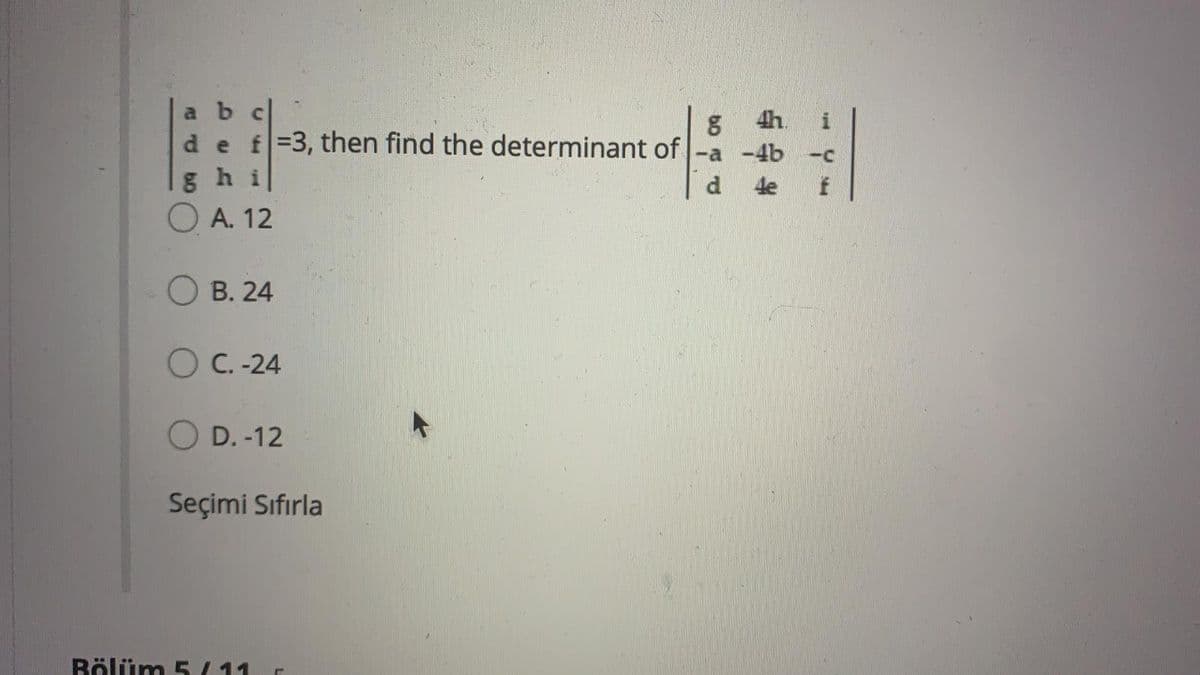 a b c
de f=3, then find the determinant of -a -4b
4h
ghi
4e
O A. 12
О В. 24
O C. -24
O D. -12
Seçimi Sıfırla
Rölüm 5 11
