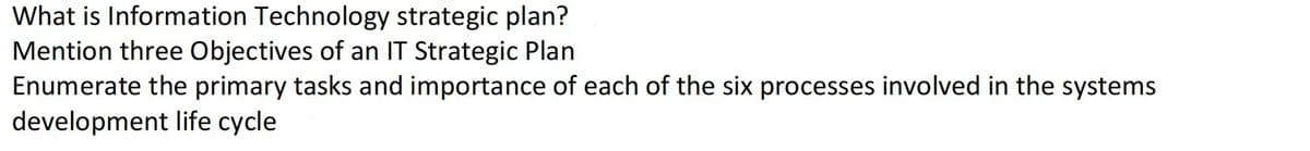 What is Information Technology strategic plan?
Mention three Objectives of an IT Strategic Plan
Enumerate the primary tasks and importance of each of the six processes involved in the systems
development life cycle