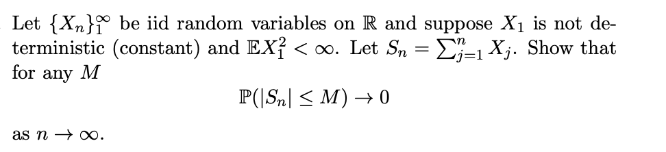 Let {Xn} be iid random variables on R and suppose X₁ is not de-
(constant) and EX² < ∞. Let Sn = Σ=1 Xj. Show that
P(|Sn| ≤ M) → 0
terministic
for any M
as no.