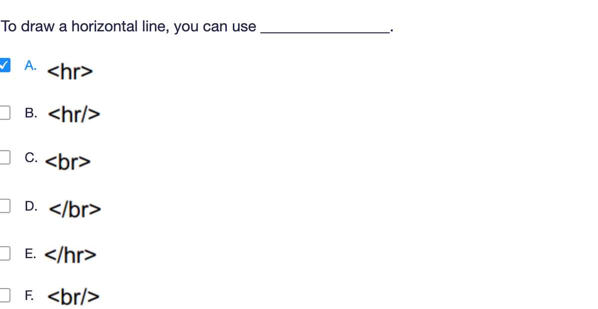 To draw a horizontal line, you can use
A. <hr>
B. <hr/>
c. <br>
D. </br>
E. </hr>
F. <br/>