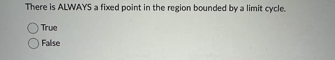 There is ALWAYS a fixed point in the region bounded by a limit cycle.
True
False