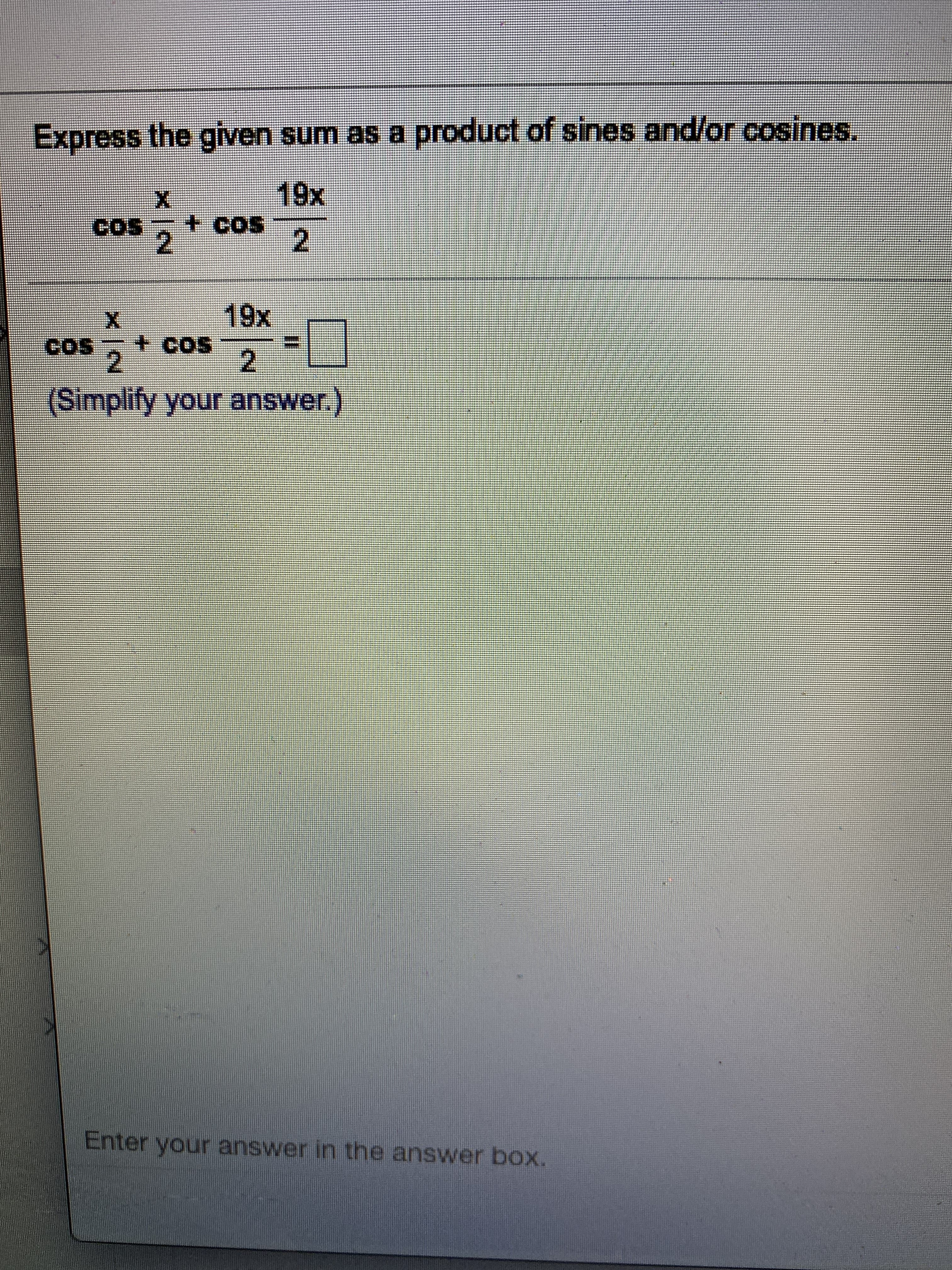 Express the given surm as a product of sines and/or cosines.
19x
X
cos
2
SO
19x
COS
cos
2
(Simplify your answer.)
Enter your answer in the answer box.
