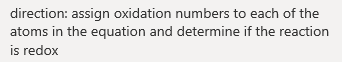 direction: assign oxidation numbers to each of the
atoms in the equation and determine if the reaction
is redox
