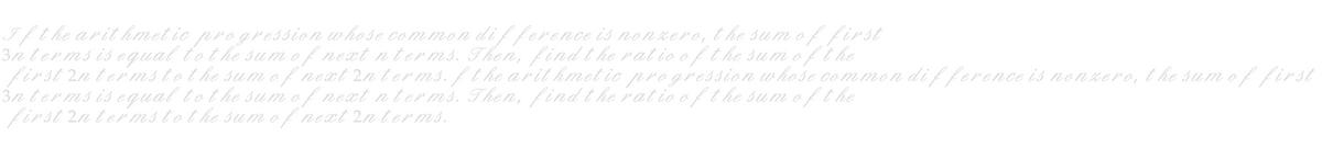 If the arithmetic progression whose common difference is nonzero, the sum of first
3n terms is equal to the sum of next n terms. Then, find the ratio of the sum of the
first 2n terms to the sum of next 2n terms. f the arithmetic progression whose common difference is nonzero, the sum of first
3n terms is equal to the sum of next n terms. Then, find the ratio of the sum of the
first 2n terms to the sum of next 2n terms.