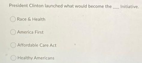 President Clinton launched what would become theInitiative.
Race & Health
America First
Affordable Care Act
Healthy Americans
