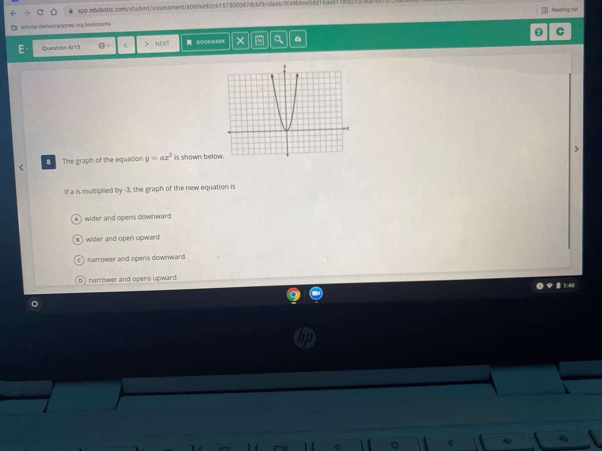 A app.edulastic.com/student/assessment/606fae92c6157300087dcbf9/class/5f49b6ee5dd16ded178fe233)
O scholar.democracyprep.org bookmarks
E Reading list
E
Question 8/15
> NEXT
A BOOKMARK
8
The graph of the equation y = ax is shown below.
If a is multiplied by -3, the graph of the new equation is
A wider and opens downward
B wider and open upward
c narrower and opens downward
D narrower and opens upward
V1 1:46
