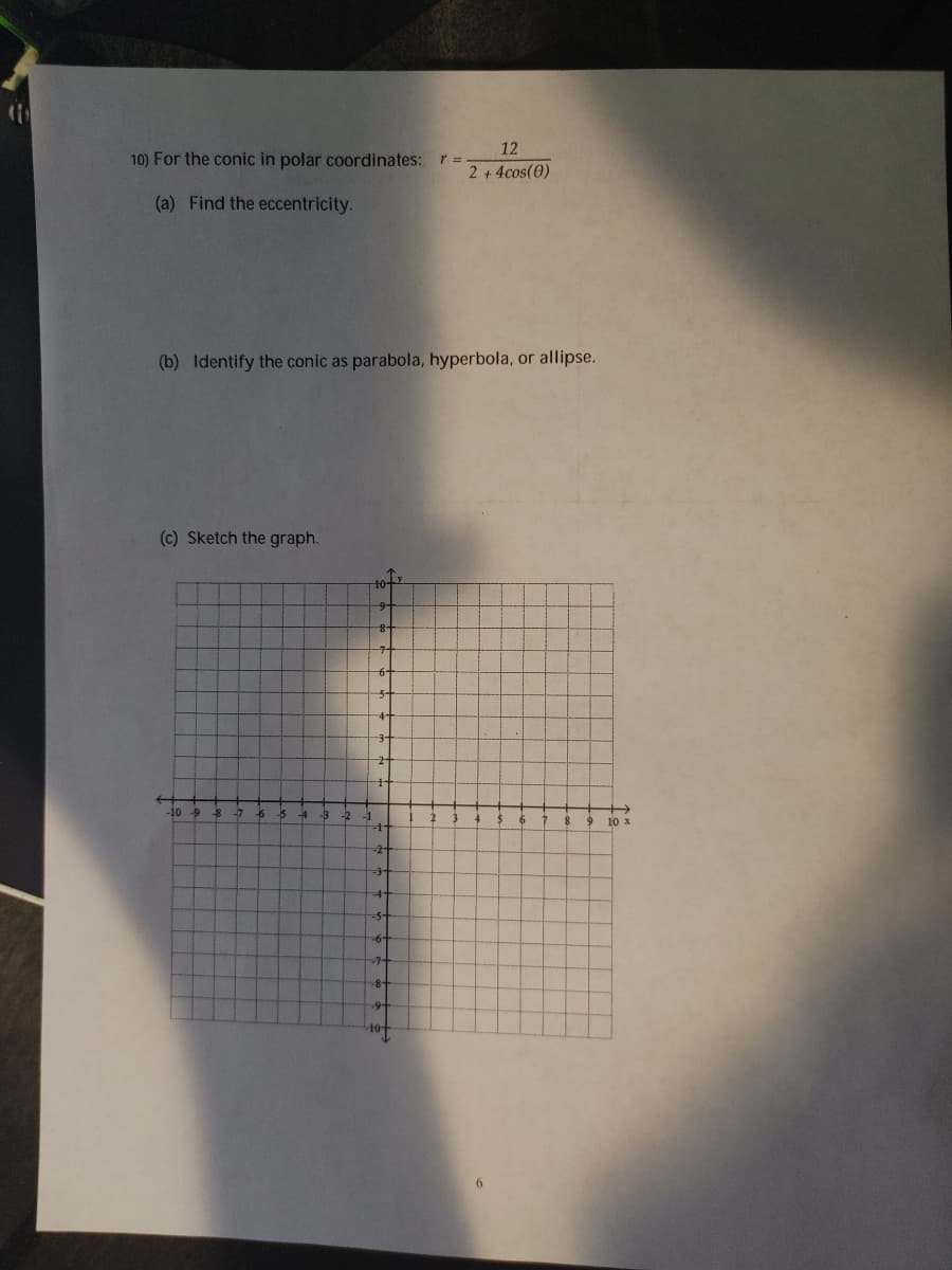 12
10) For the conic in polar coordinates: r =
2 +4cos(0)
(a) Find the eccentricity.
(b) Identify the conic as parabola, hyperbola, or allipse.
(c) Sketch the graph.
-10 9
-7
-6
-5
-2
10 x
-3-
