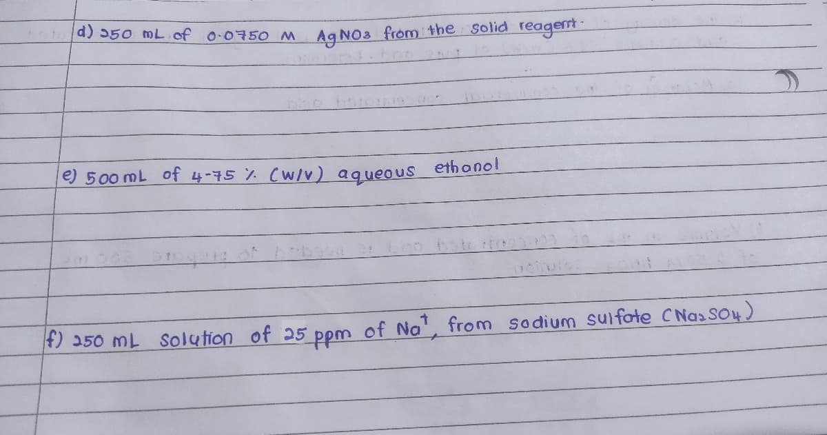 d) 550 mL of o-0750 M Ag NOs from the solid reagemt
e) 500 mL of 4-75 % (W/v) agueous ethonol
4) 250 ML Solution of 25 ppm of Na', from sodium suifate CNasSo4)
