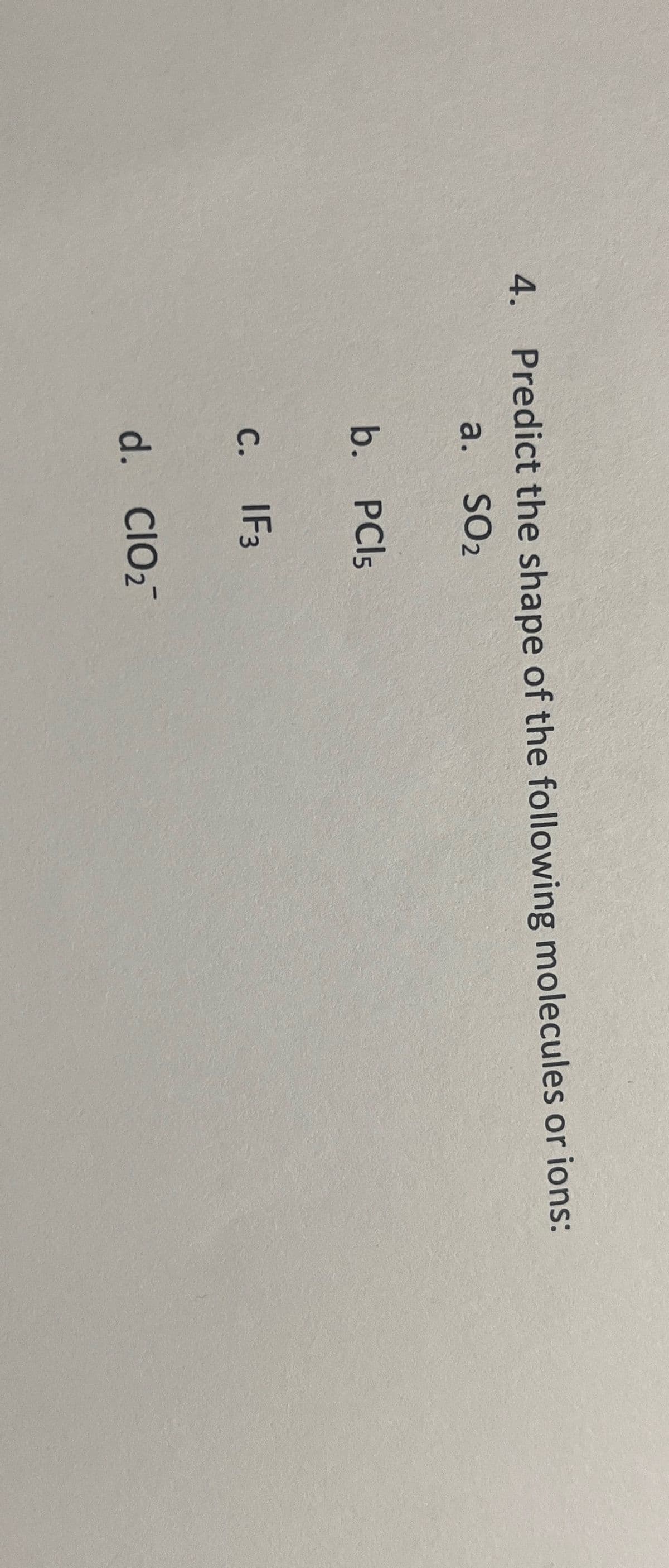 4. Predict the shape of the following molecules or ions:
a. SO2
b. PCl5
C.
IF3
d. CIO₂