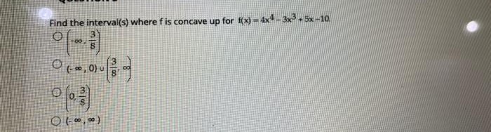 Find the interval(s) where f is concave up for f(x) - 4x4-3x² + 5x-10.
*, 0)
o fo
