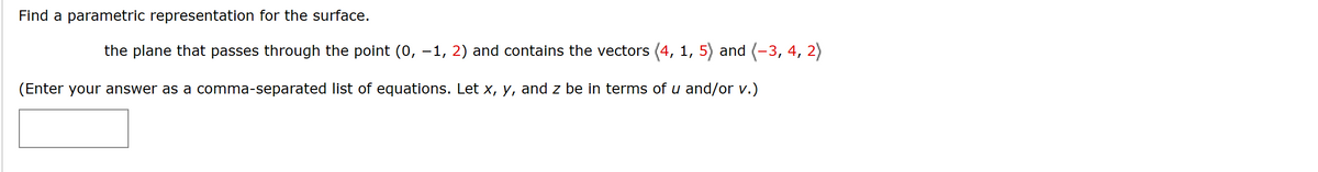 Find a parametric representation for the surface.
the plane that passes through the point (0, −1, 2) and contains the vectors (4, 1, 5) and (-3, 4, 2)
(Enter your answer as a comma-separated list of equations. Let x, y, and z be in terms of u and/or v.)