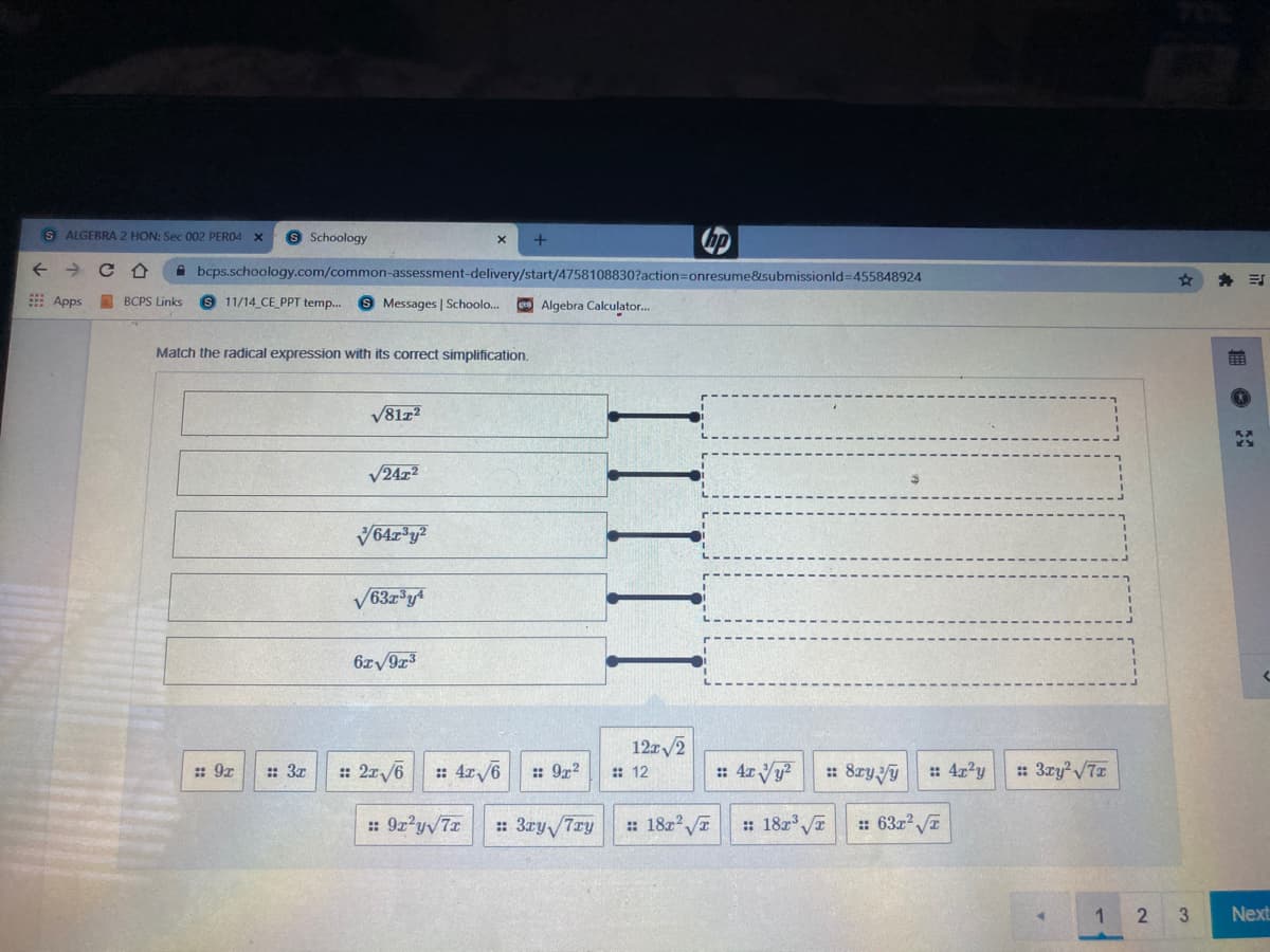 S ALGEBRA 2 HON: Sec 002 PERO4 x
9 Schoology
bp
A bcps.schoology.com/common-assessment-delivery/start/4758108830?action=Donresume&submissionld=455848924
E Apps
A BCPS Links
S 11/14 CE_pPT temp.
8 Messages | Schoolo..
Algebra Calculator.
Match the radical expression with its correct simplification.
V81z?
V24z2
V63z*y
6zy9z3
12z/2
: 9x
: 3x
: 2x/6
: 4r /6
:: 9x?
: 12
: 8zyy
: 3ry/7
: 9z yv7x
: 3ry 7ry
: 18z? I
: 18z
:: 63x I
2
Next
|細 :
