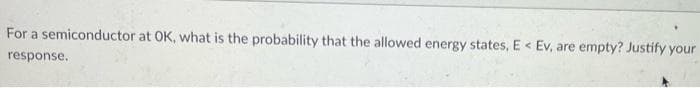 For a semiconductor at OK, what is the probability that the allowed energy states, E< Ev, are empty? Justify your
response.