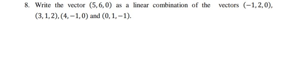 8. Write the vector (5,6,0)
as a linear combination of the vectors (-1, 2,0),
(3,1,2), (4, –1,0) and (0,1, –1).
