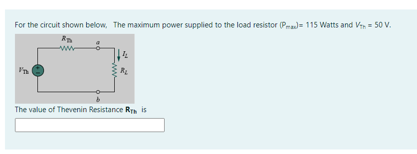 For the circuit shown below, The maximum power supplied to the load resistor (Pmax) = 115 Watts and Vth = 50 V.
RTh
a
ww
IL
VTh
R1
The value of Thevenin Resistance RTh is
