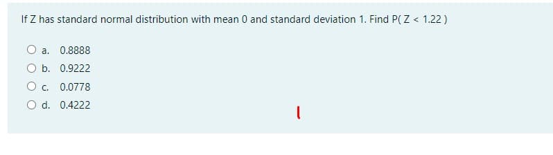 If Z has standard normal distribution with mean 0 and standard deviation 1. Find P(Z < 1.22 )
a. 0.8888
O b. 0.9222
O c. 0.0778
O d. 0.4222
