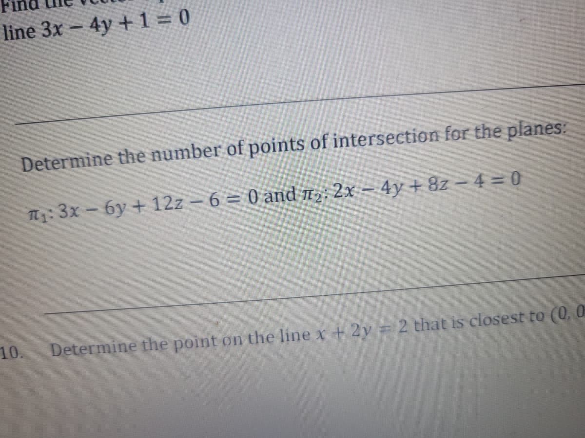 line 3x - 4y + 1 = 0
Determine the number of points of intersection for the planes:
T₁: 3x-6y + 12z - 6 = 0 and ₂: 2x - 4y + 8z-4=0
10.
Determine the point on the line x + 2y = 2 that is closest to (0,0