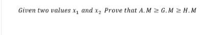 Given two values x, and x2 Prove that A. M 2 G.M 2 H.M
