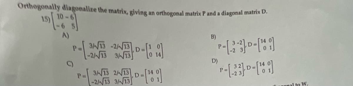 Orthogonally dlagonalize the matrix, giving an orthogonal matrix P and a diagonal matrix D.
10-61
A)
B)
3WT3 -2//13
P =
D)
C)
3WT3 2N13 D-
P =
Lunonal to W.
