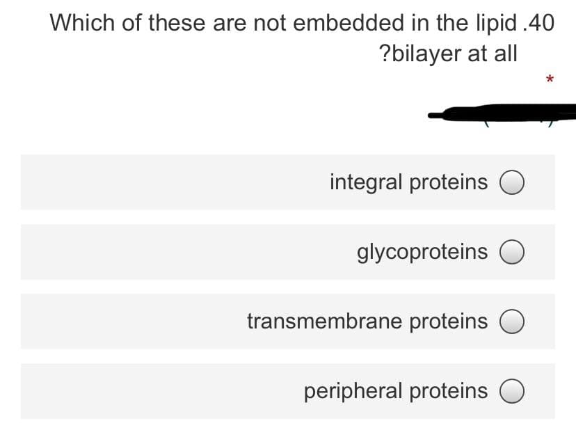 Which of these are not embedded in the lipid .40
?bilayer at all
*
integral proteins O
glycoproteins
transmembrane proteins
peripheral proteins O
