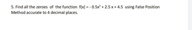 5. Find all the zeroes of the function f(x) = - 0.5x² + 2.5 x + 4.5 using False Position
Method accurate to 4 decimal places.
