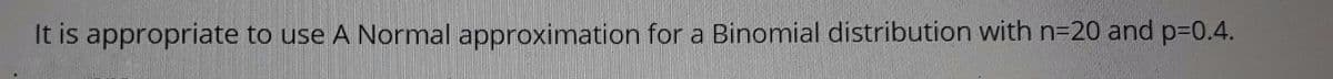 It is appropriate to use A Normal approximation for a Binomial distribution with n-20 and p-D0.4.
