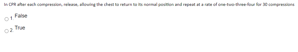 In CPR after each compression, release, allowing the chest to return to its normal position and repeat at a rate of one-two-three-four for 30 compressions
False
1.
True
2.
