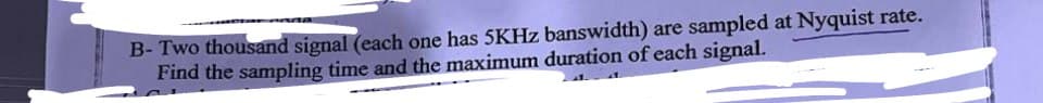 Pona
B- Two thousand signal (each one has 5KHz banswidth) are sampled at Nyquist rate.
Find the sampling time and the maximum duration of each signal.