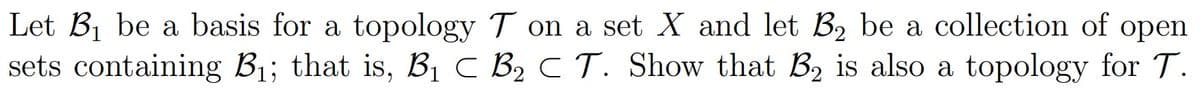 Let B1 be a basis for a topology T on a set X and let B2 be a collection of open
sets containing B1; that is, B1 C B2 C T. Show that B2 is also a topology for T.
