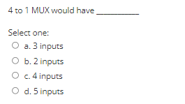 4 to 1 MUX would have
Select one:
O a. 3 inputs
O b. 2 inputs
O c. 4 inputs
O d. 5 inputs
