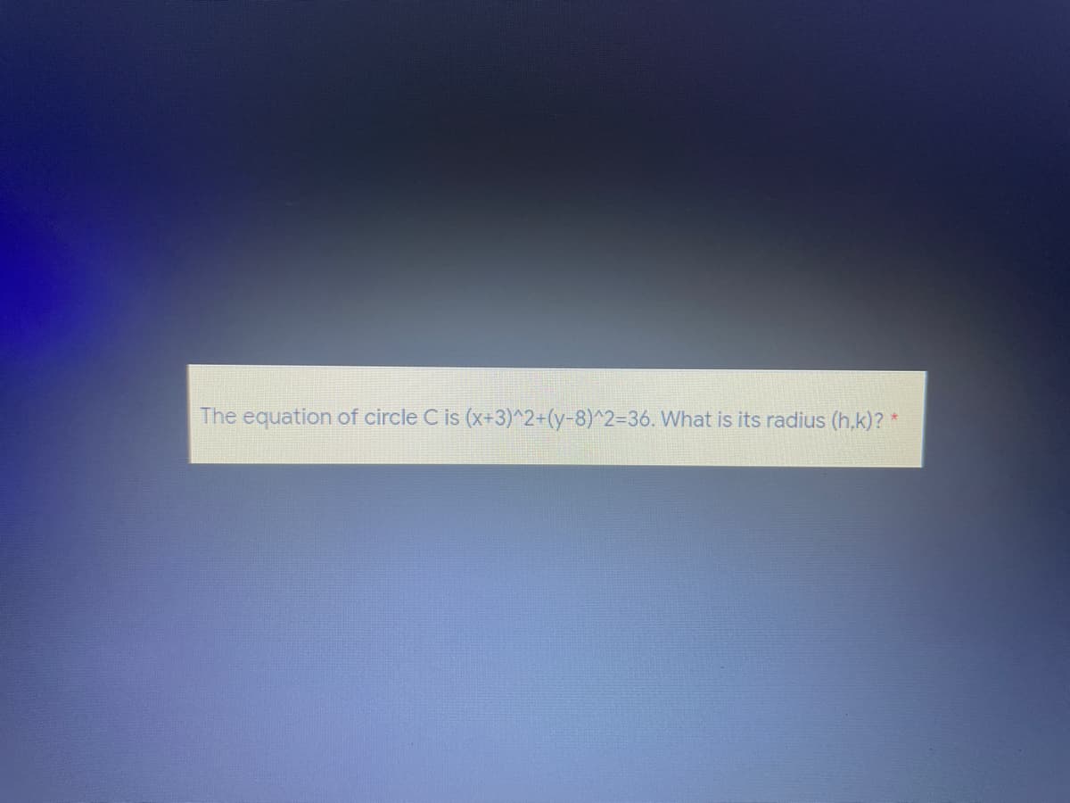 The equation of circle C is (x+3)^2+(y-8)^2336. What is its radius (h.k)? *
