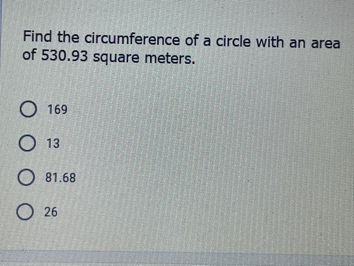 Find the circumference of a circle with an area
of 530.93 soquare meters.
O 169
O 13
O 81.68
O 26
