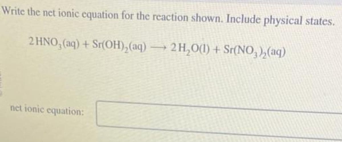 Write the net ionic equation for the reaction shown. Include physical states.
2 HNO3(aq) + Sr(OH)₂(aq) → 2H₂O(1) + Sr(NO3)₂(aq)
net ionic equation: