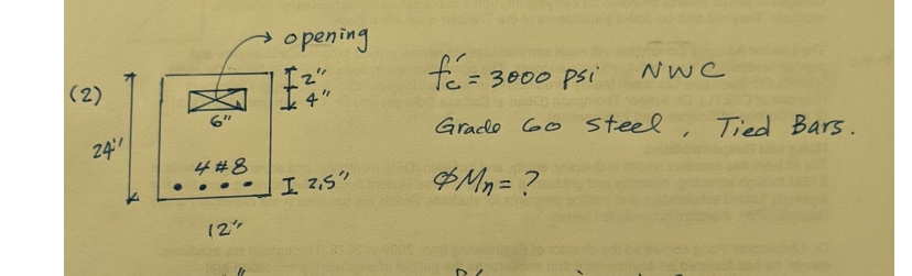 (2)
24"
4#8
12"
opening
Iz"
14"
I 2,5"
fé=3000 psi
Grade 60 steel
Mn= ?
NwC
"
Tied Bars.