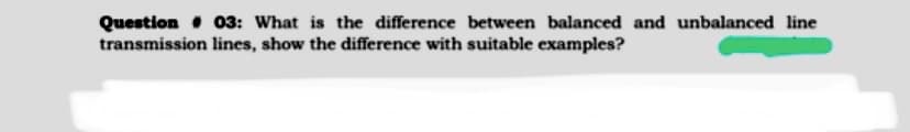 Question 03: What is the difference between balanced and unbalanced line
transmission lines, show the difference with suitable examples?
