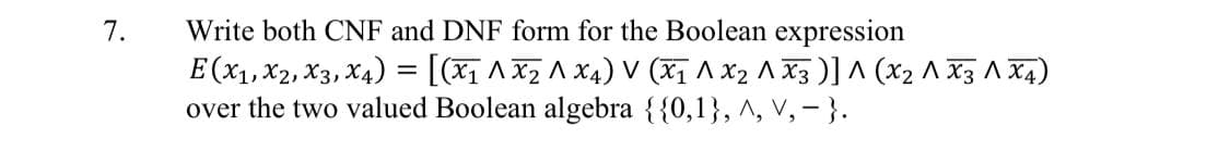 7.
Write both CNF and DNF form for the Boolean expression
E (x1,X2, X3, X4) = [(x1 ^ xz ^ X4) V (X1 A X2 ^ X3 )] ^ (X2 ^ X3 A X4)
over the two valued Boolean algebra {{0,1}, ^, V, - }.
