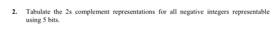 2. Tabulate the 2s complement representations for all negative integers representable
using 5 bits.
