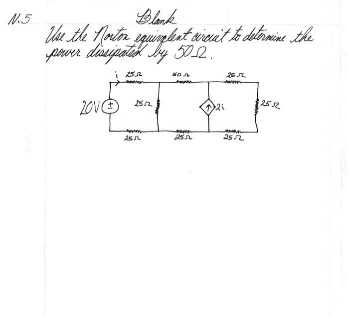 №.5
Blank
Use the Norton equiplent circuit to determine the
power dissipated by 50.2.
201
i 2522
www
2552
sum
2552
50♫
mwww
2552
12i
2552
www
2552
2552