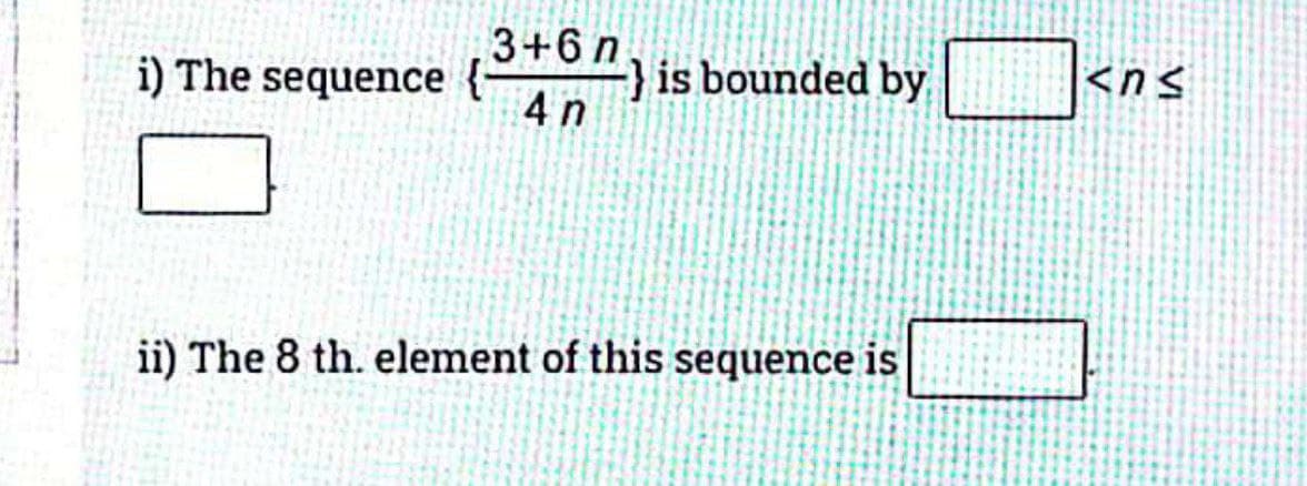 3+6 n.
i) The sequence { ) is bounded by
4 n
<ns
ii) The 8 th. element of this sequence is
