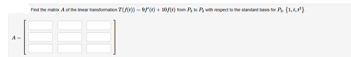 A =
Find the matrix A of the linear transformation T(ƒ(t)) = 9ƒ' (t) + 10ƒ(t) from P₂ to P₂ with respect to the standard basis for P₂, {1, t, t²}.