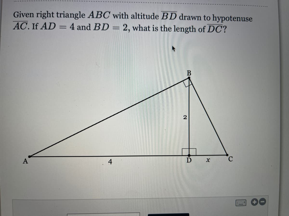 Given right triangle ABC with altitude BD drawn to hypotenuse
AC. If AD = 4 and BD = 2, what is the length of DC?
4

