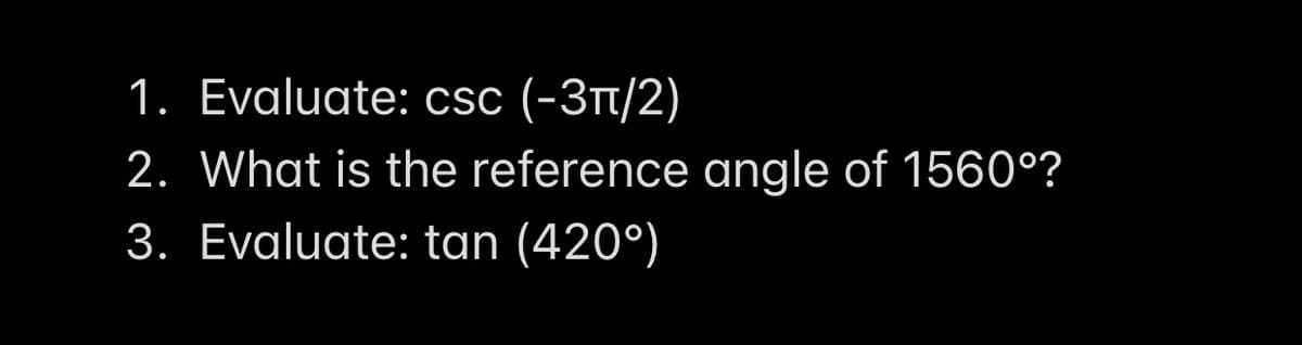 1. Evaluate: csc (-3t/2)
2. What is the reference angle of 1560°?
3. Evaluate: tan (420°)
